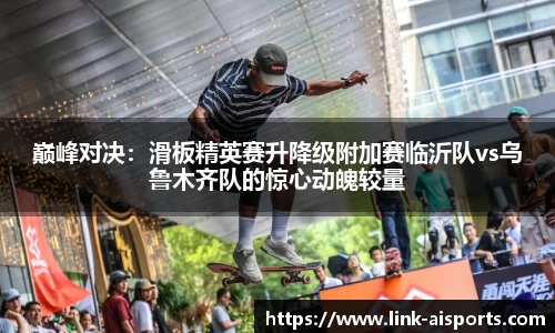 巅峰对决：滑板精英赛升降级附加赛临沂队vs乌鲁木齐队的惊心动魄较量