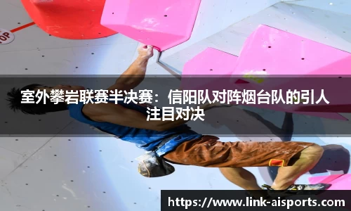 室外攀岩联赛半决赛：信阳队对阵烟台队的引人注目对决