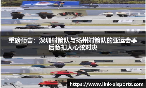 重磅预告：深圳射箭队与扬州射箭队的亚运会季后赛扣人心弦对决