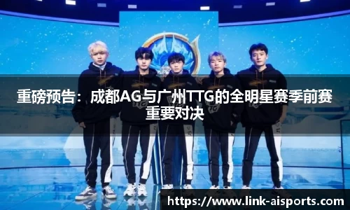 重磅预告：成都AG与广州TTG的全明星赛季前赛重要对决