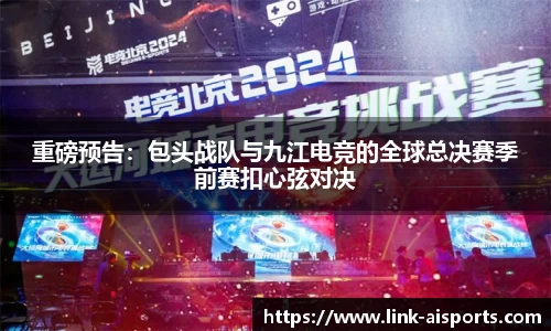 重磅预告：包头战队与九江电竞的全球总决赛季前赛扣心弦对决
